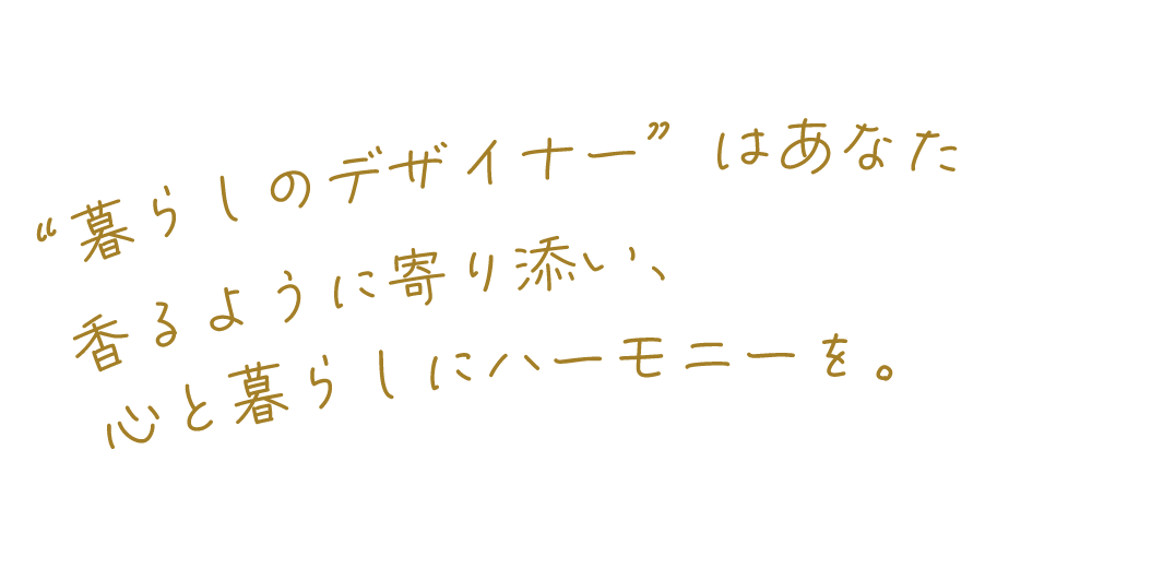 “暮らしのデザイナー”はあなた。香るように寄り添い、心と暮らしにハーモニーを